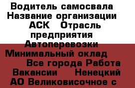 Водитель самосвала › Название организации ­ АСК › Отрасль предприятия ­ Автоперевозки › Минимальный оклад ­ 60 000 - Все города Работа » Вакансии   . Ненецкий АО,Великовисочное с.